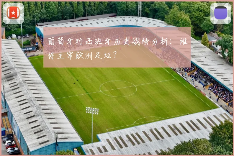 葡萄牙对西班牙历史战绩分析：谁将主宰欧洲足坛？