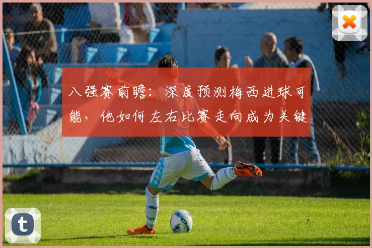 八强赛前瞻：深度预测梅西进球可能，他如何左右比赛走向成为关键先生？