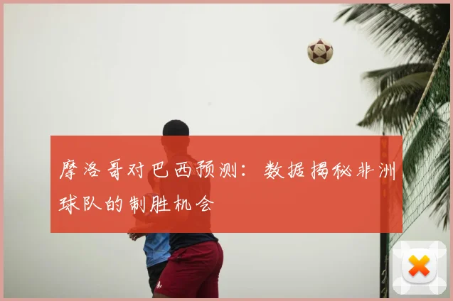 摩洛哥对巴西预测：数据揭秘非洲球队的制胜机会