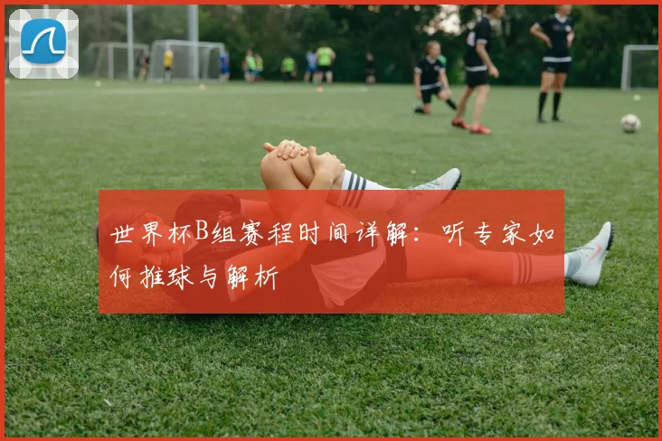 世界杯B组赛程时间详解：听专家如何推球与解析