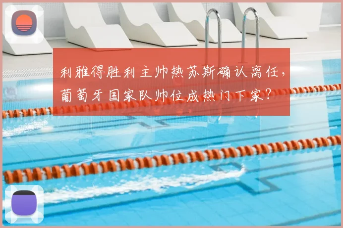 利雅得胜利主帅热苏斯确认离任，葡萄牙国家队帅位成热门下家？