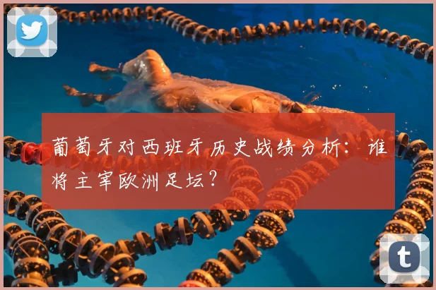 葡萄牙对西班牙历史战绩分析：谁将主宰欧洲足坛？