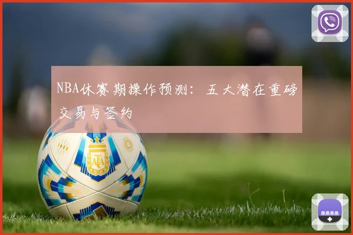 NBA休赛期操作预测：五大潜在重磅交易与签约