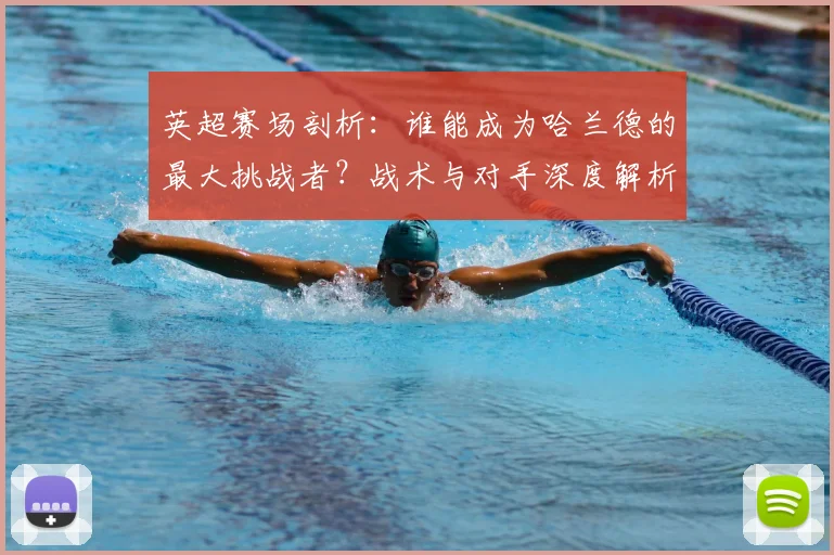 英超赛场剖析：谁能成为哈兰德的最大挑战者？战术与对手深度解析