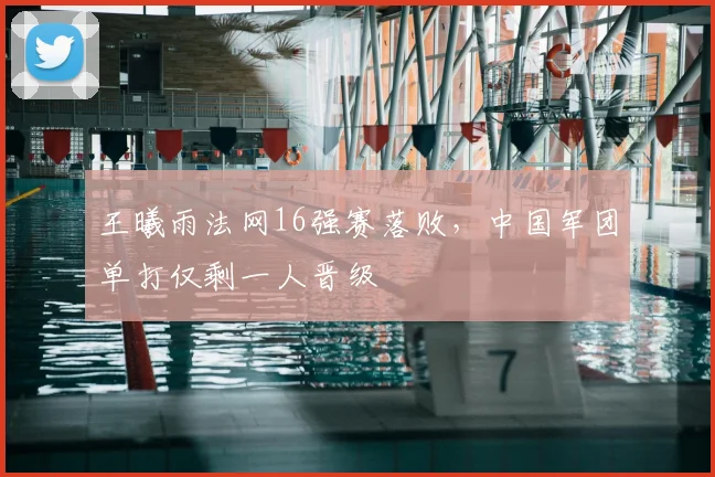 王曦雨法网16强赛落败，中国军团单打仅剩一人晋级