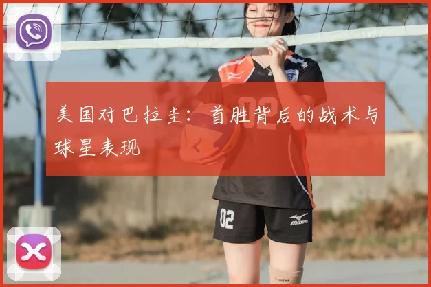 美国对巴拉圭：首胜背后的战术与球星表现