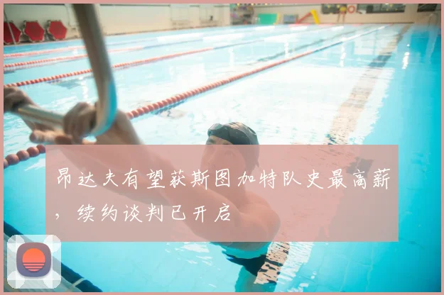 昂达夫有望获斯图加特队史最高薪，续约谈判已开启