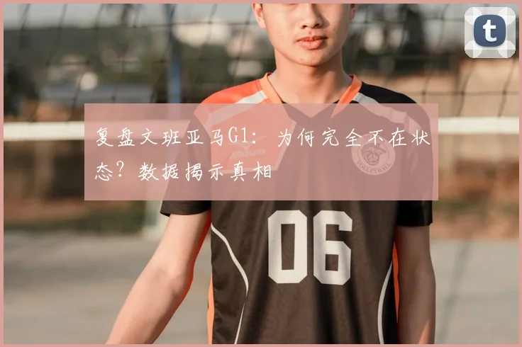 复盘文班亚马G1：为何完全不在状态？数据揭示真相