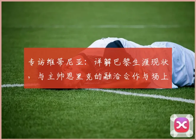 专访维蒂尼亚：详解巴黎生涯现状，与主帅恩里克的融洽合作与场上位置