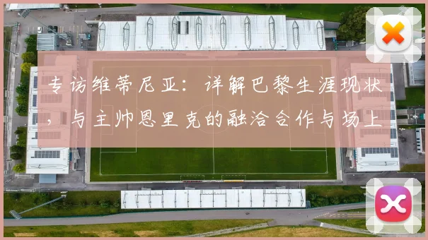 专访维蒂尼亚：详解巴黎生涯现状，与主帅恩里克的融洽合作与场上位置