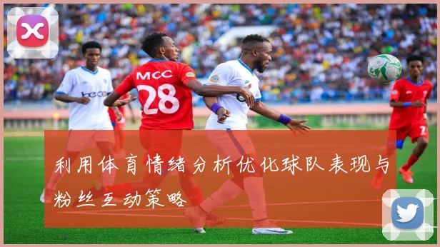 利用体育情绪分析优化球队表现与粉丝互动策略