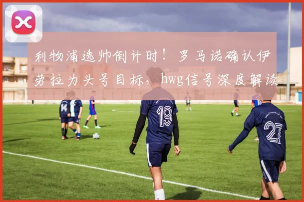 利物浦选帅倒计时！罗马诺确认伊劳拉为头号目标，hwg信号深度解读