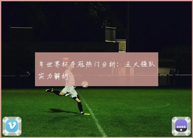 年世界杯夺冠热门分析：五大强队实力解析