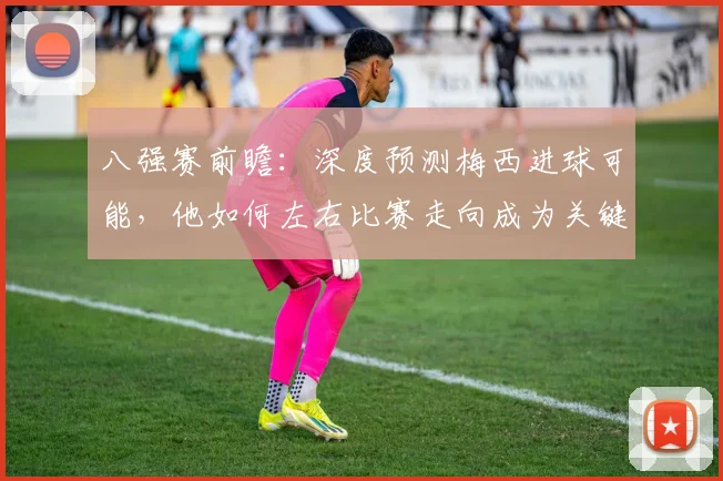 八强赛前瞻：深度预测梅西进球可能，他如何左右比赛走向成为关键先生？