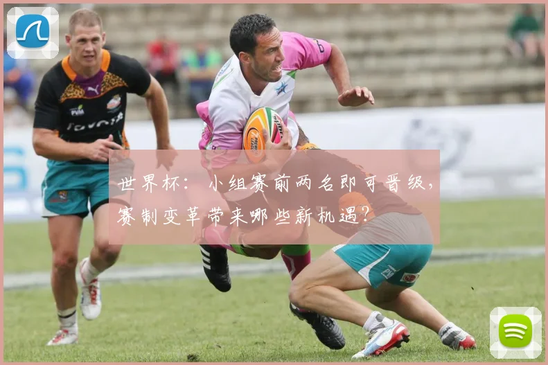 世界杯：小组赛前两名即可晋级，赛制变革带来哪些新机遇？
