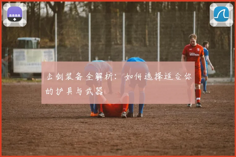 击剑装备全解析：如何选择适合你的护具与武器