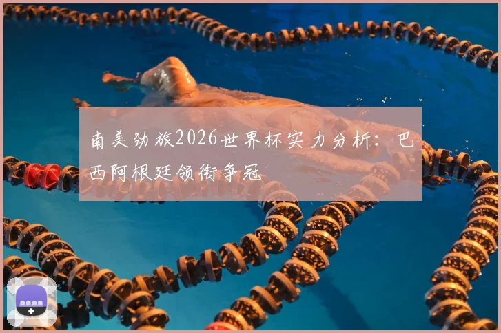 南美劲旅2026世界杯实力分析：巴西阿根廷领衔争冠