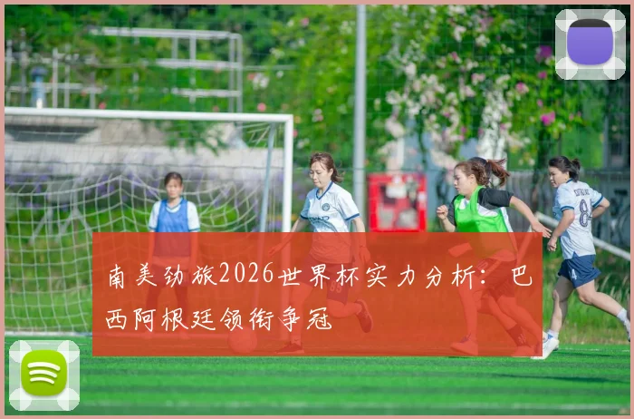 南美劲旅2026世界杯实力分析：巴西阿根廷领衔争冠
