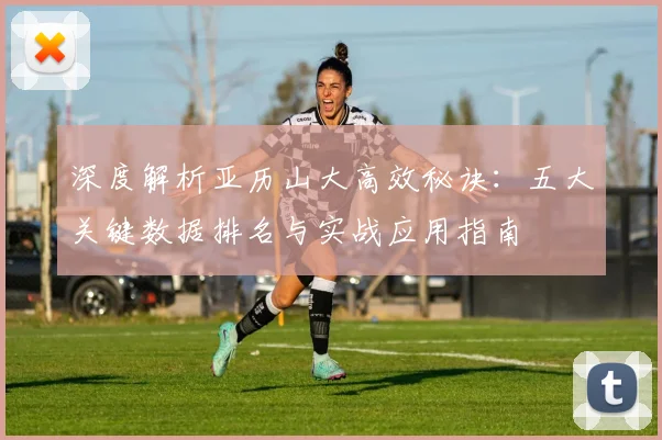 深度解析亚历山大高效秘诀：五大关键数据排名与实战应用指南